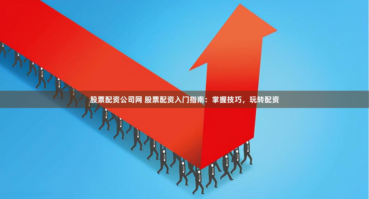 股票配资公司网 股票配资入门指南：掌握技巧，玩转配资