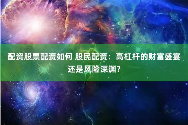 配资股票配资如何 股民配资：高杠杆的财富盛宴还是风险深渊？