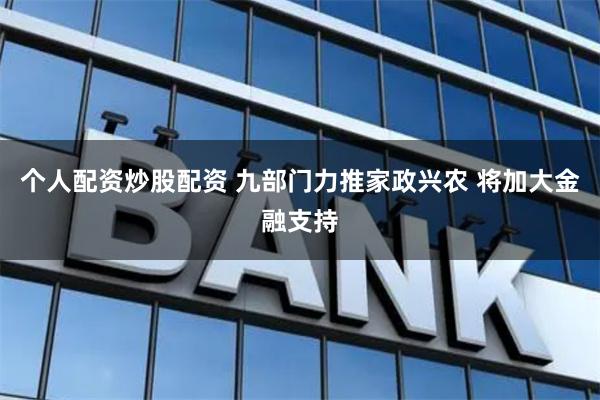 个人配资炒股配资 九部门力推家政兴农 将加大金融支持