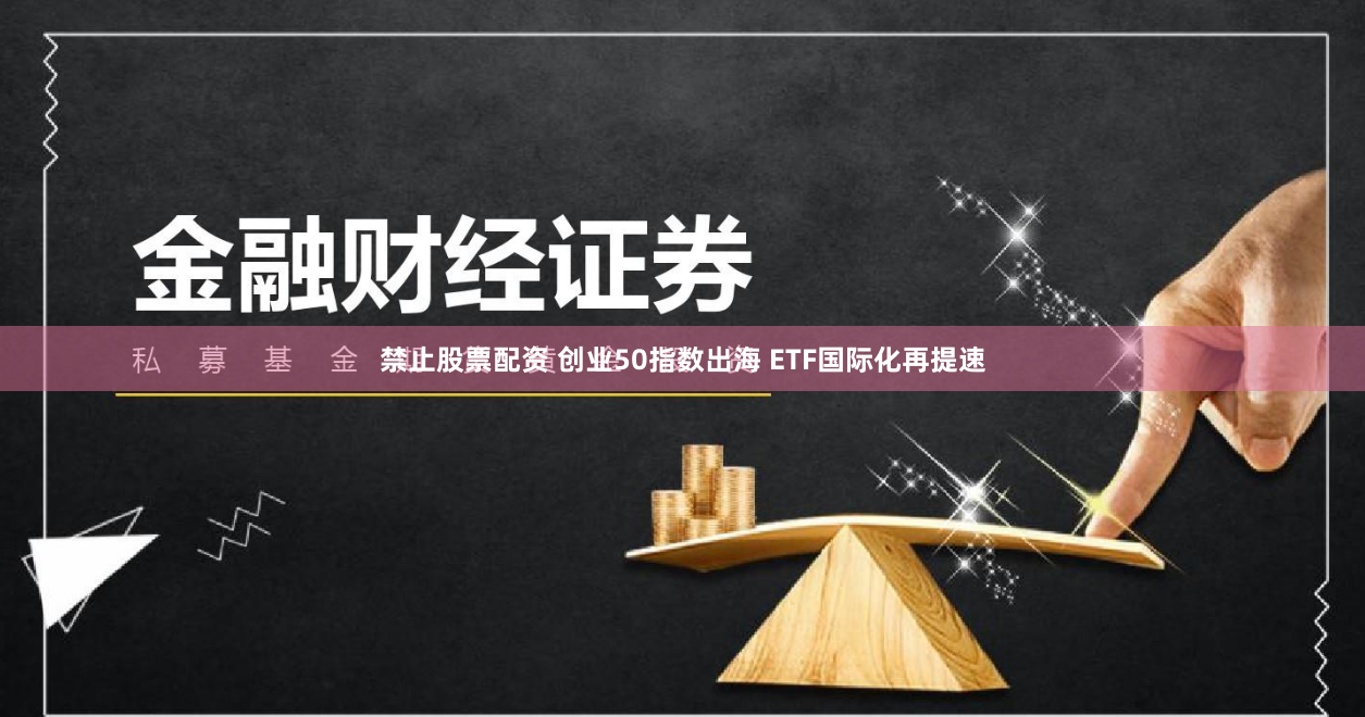 禁止股票配资 创业50指数出海 ETF国际化再提速