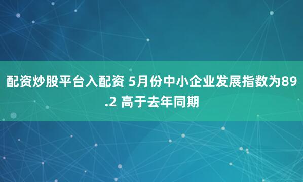 配资炒股平台入配资 5月份中小企业发展指数为89.2 高于去年同期