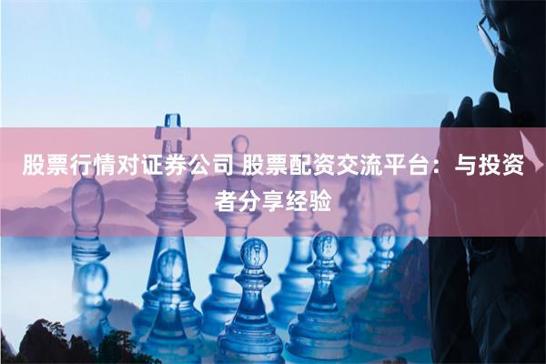 股票行情对证券公司 股票配资交流平台：与投资者分享经验