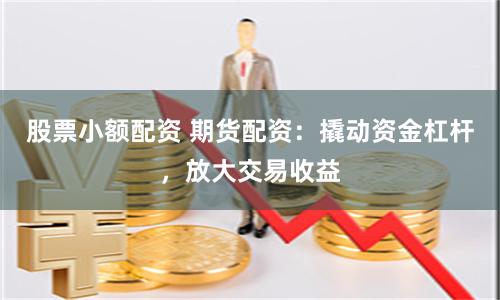 股票小额配资 期货配资：撬动资金杠杆，放大交易收益