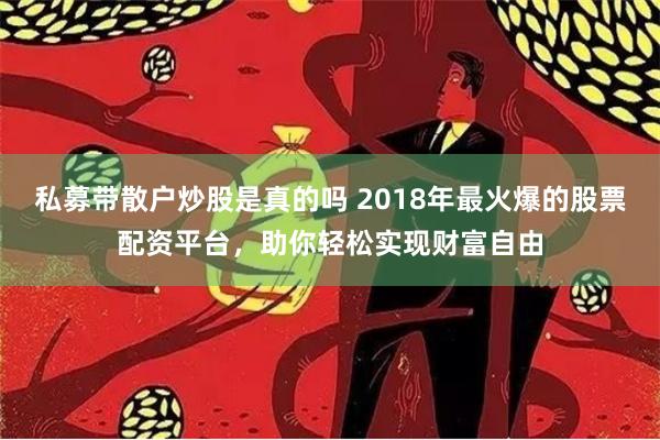 私募带散户炒股是真的吗 2018年最火爆的股票配资平台，助你轻松实现财富自由