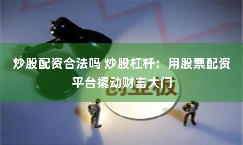 炒股配资合法吗 炒股杠杆：用股票配资平台撬动财富大门