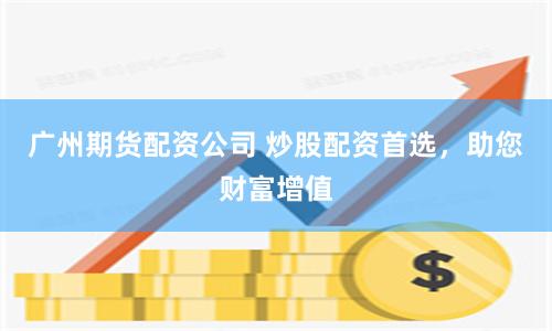 广州期货配资公司 炒股配资首选，助您财富增值