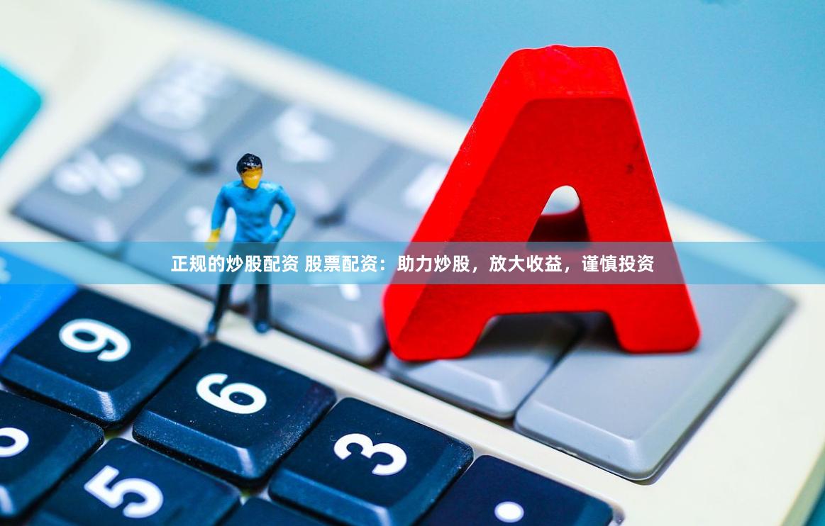 正规的炒股配资 股票配资：助力炒股，放大收益，谨慎投资