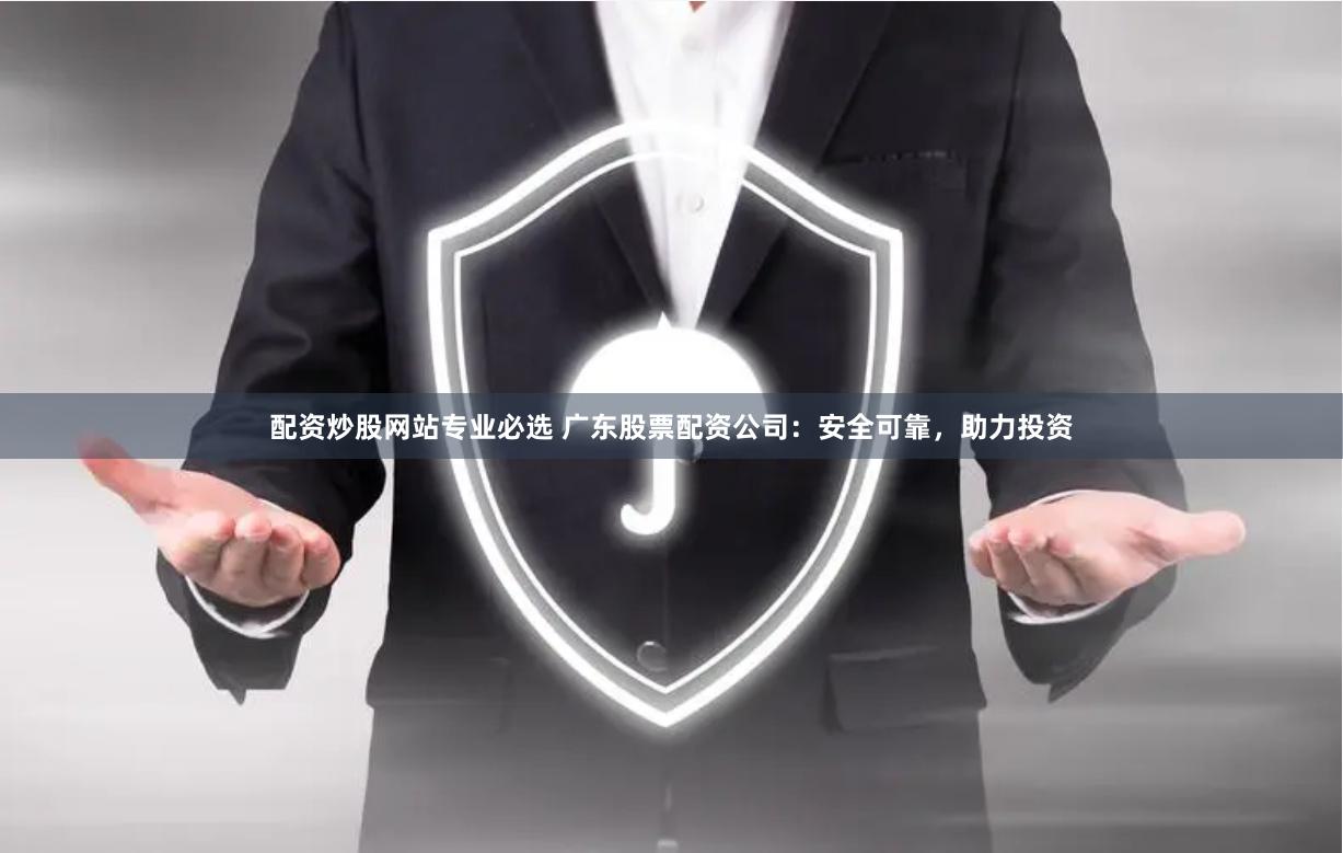 配资炒股网站专业必选 广东股票配资公司：安全可靠，助力投资