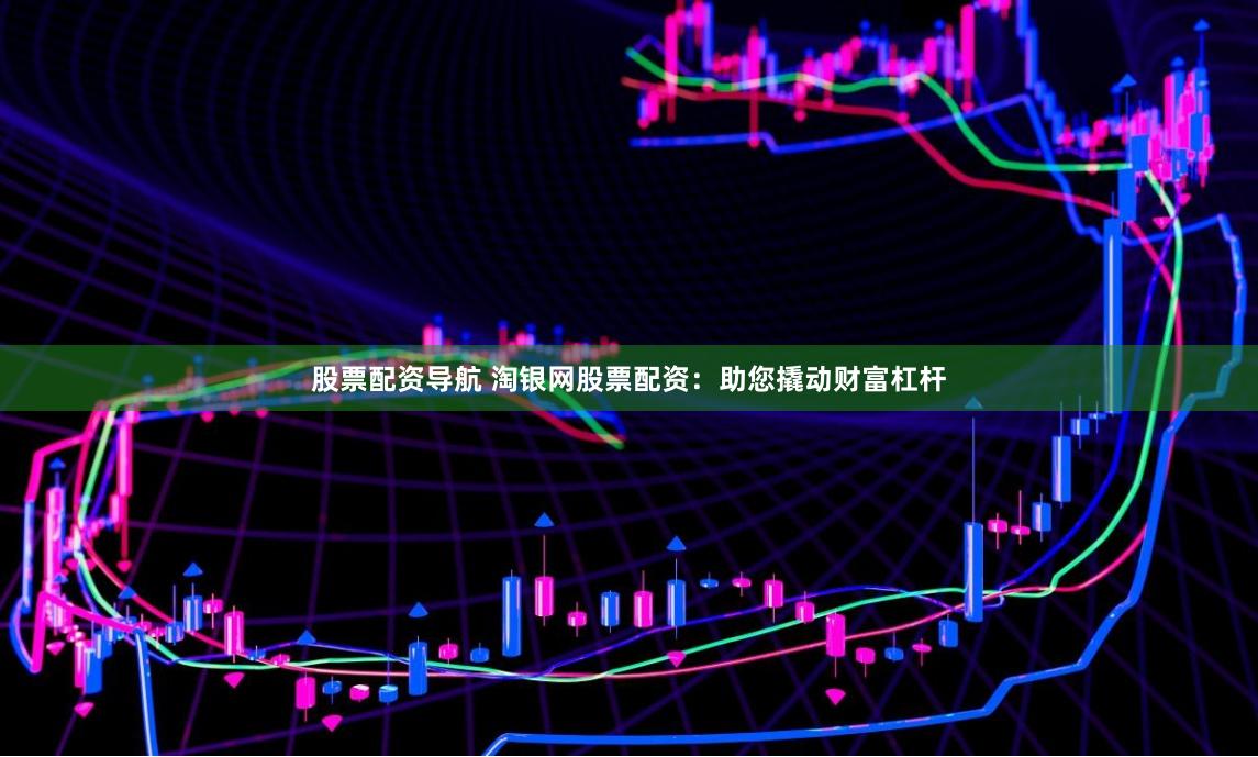 股票配资导航 淘银网股票配资：助您撬动财富杠杆