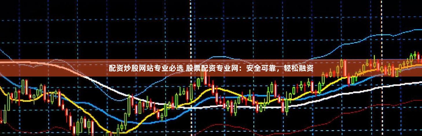 配资炒股网站专业必选 股票配资专业网:安全可靠,轻松融资