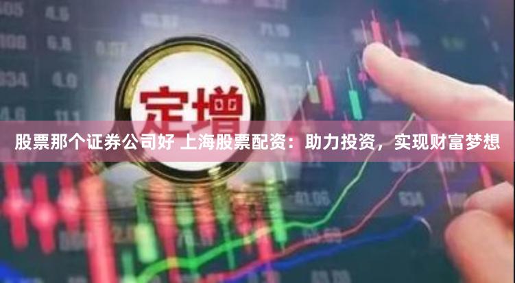 股票那个证券公司好 上海股票配资：助力投资，实现财富梦想