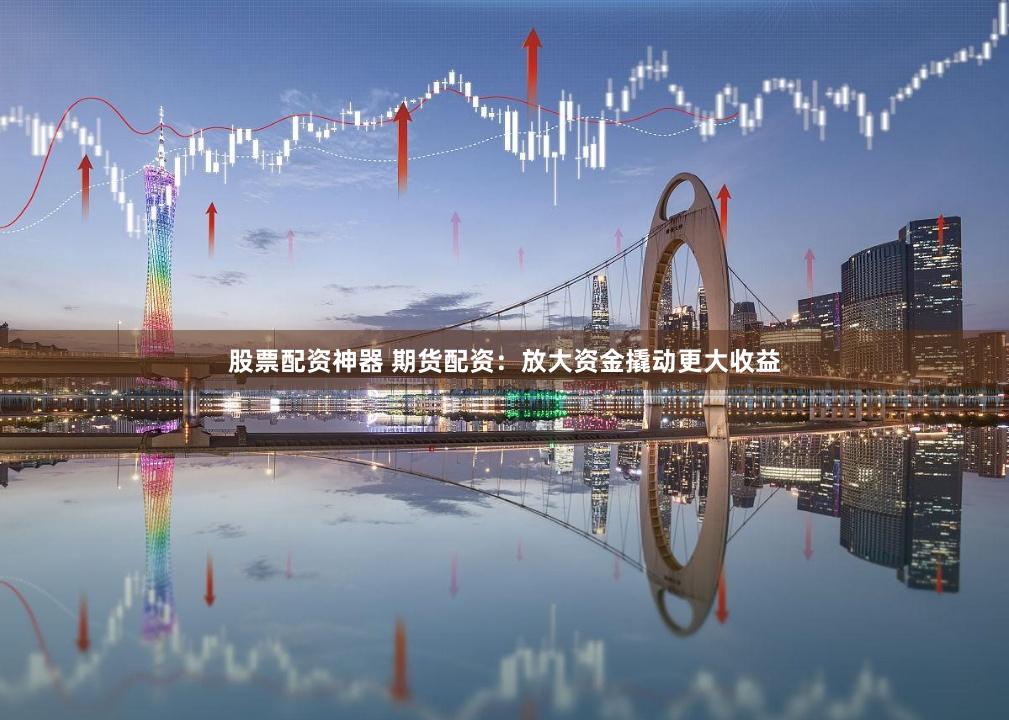 股票配资神器 期货配资：放大资金撬动更大收益
