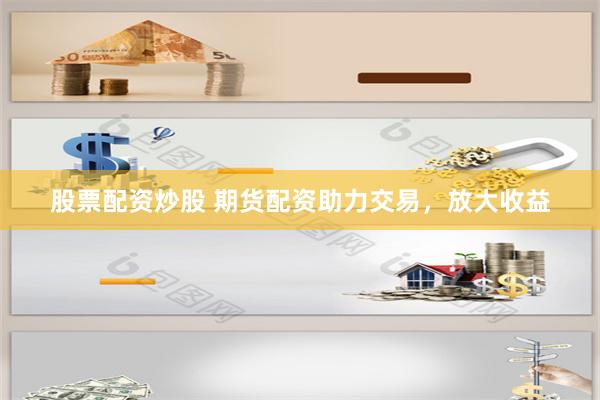 股票配资炒股 期货配资助力交易，放大收益