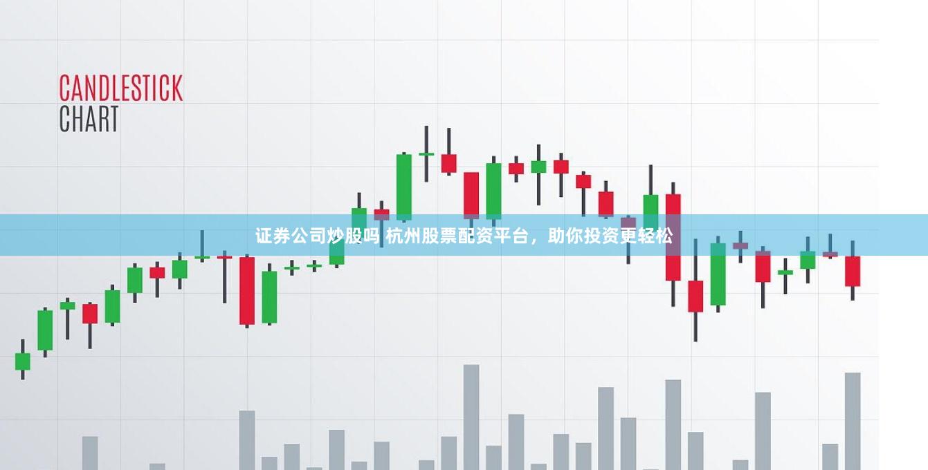 证券公司炒股吗 杭州股票配资平台，助你投资更轻松