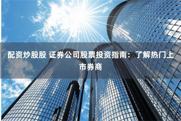 配资炒股股 证券公司股票投资指南：了解热门上市券商