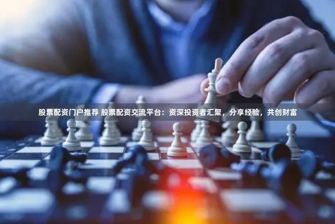 股票配资门户推荐 股票配资交流平台：资深投资者汇聚，分享经验，共创财富