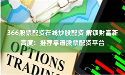366股票配资在线炒股配资 解锁财富新高度：推荐靠谱股票配资平台