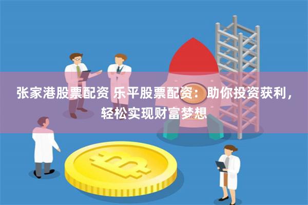 张家港股票配资 乐平股票配资：助你投资获利，轻松实现财富梦想