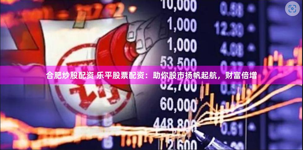 合肥炒股配资 乐平股票配资：助你股市扬帆起航，财富倍增