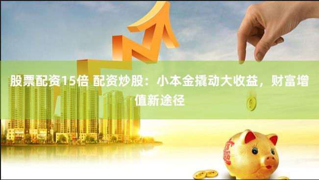 股票配资15倍 配资炒股：小本金撬动大收益，财富增值新途径