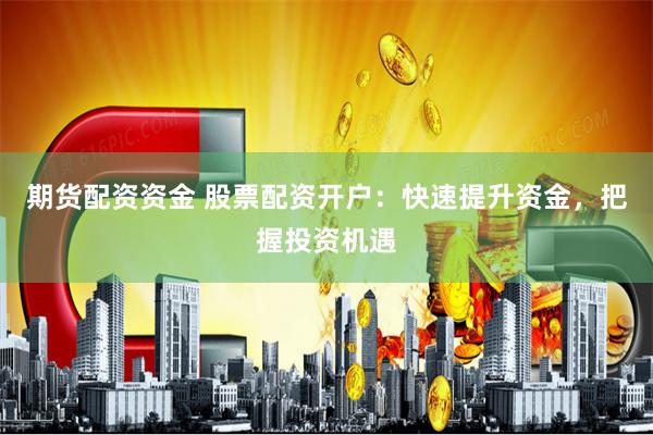 期货配资资金 股票配资开户：快速提升资金，把握投资机遇