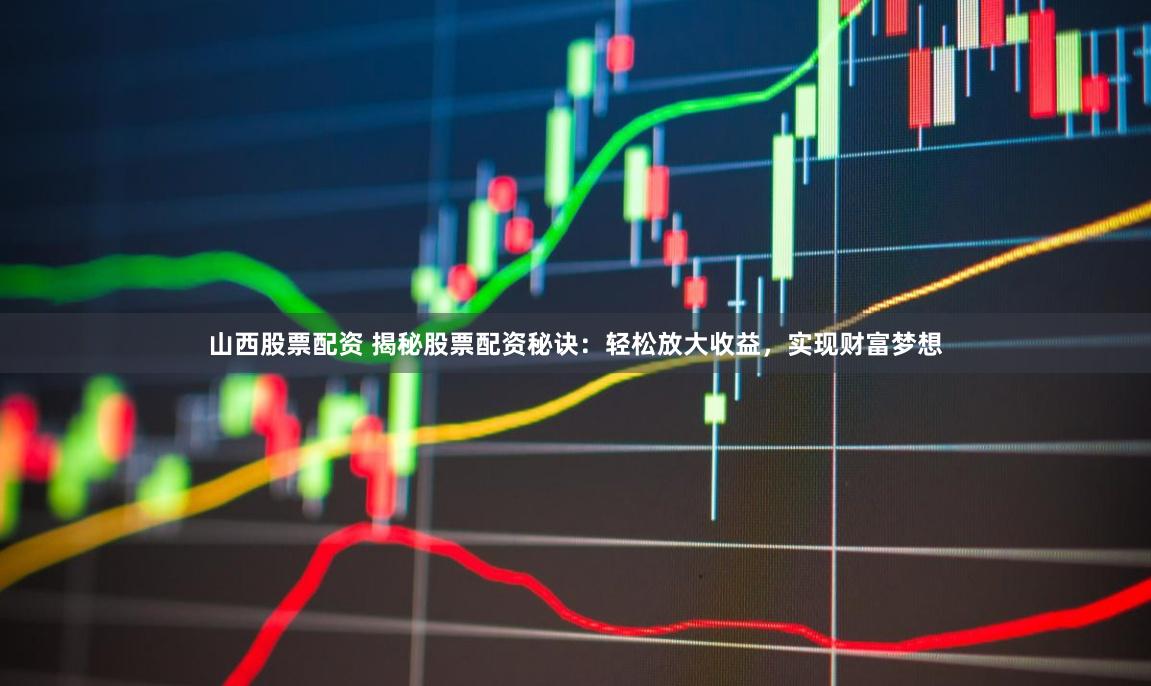 山西股票配资 揭秘股票配资秘诀：轻松放大收益，实现财富梦想