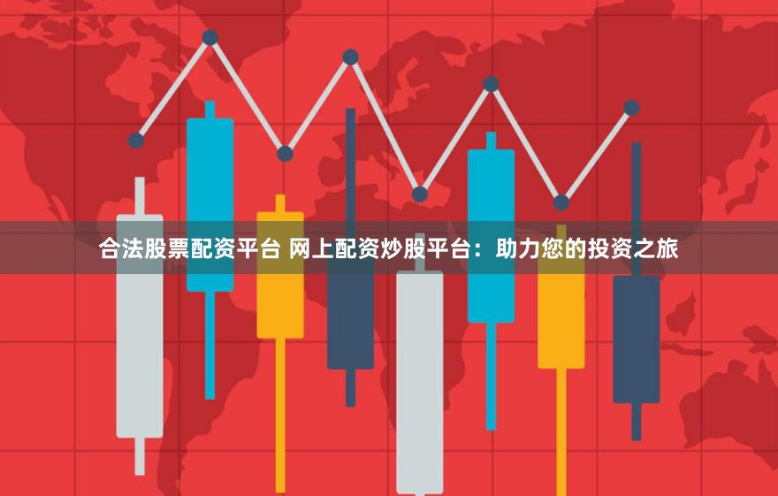 合法股票配资平台 网上配资炒股平台：助力您的投资之旅