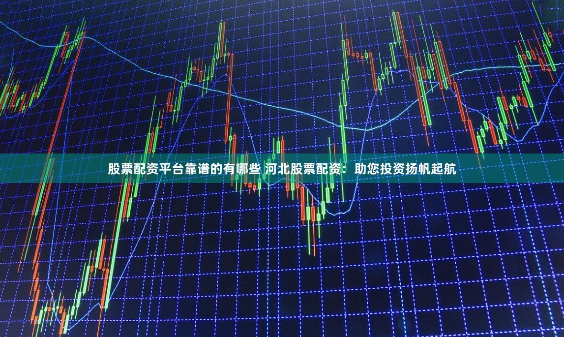 股票配资平台靠谱的有哪些 河北股票配资：助您投资扬帆起航