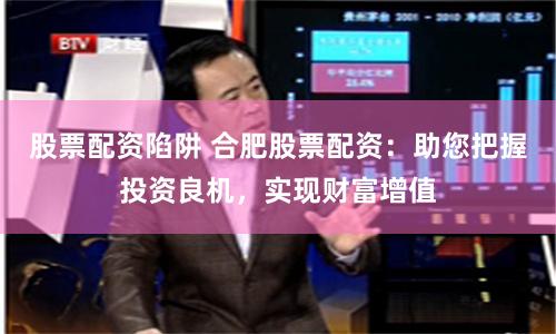 股票配资陷阱 合肥股票配资：助您把握投资良机，实现财富增值