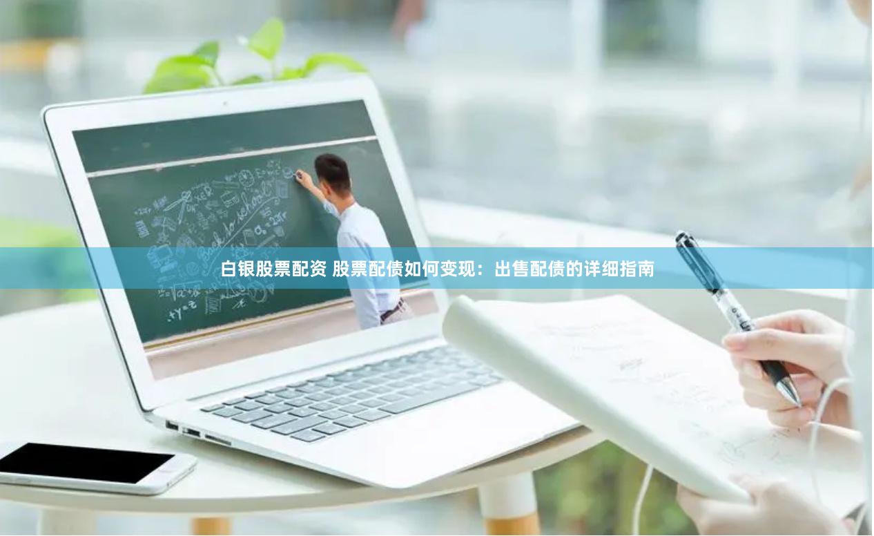 白银股票配资 股票配债如何变现：出售配债的详细指南