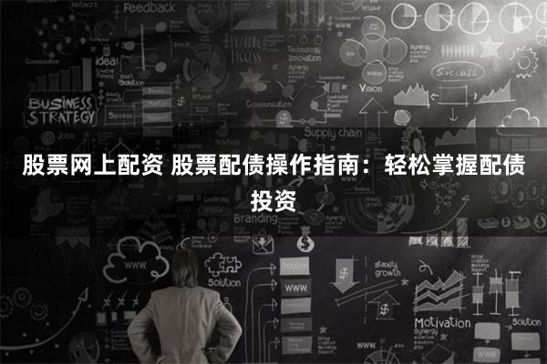 股票网上配资 股票配债操作指南：轻松掌握配债投资