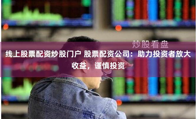 线上股票配资炒股门户 股票配资公司:助力投资者放大收益,谨慎投资