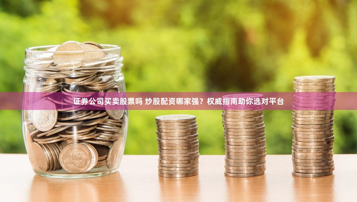 证券公司买卖股票吗 炒股配资哪家强？权威指南助你选对平台