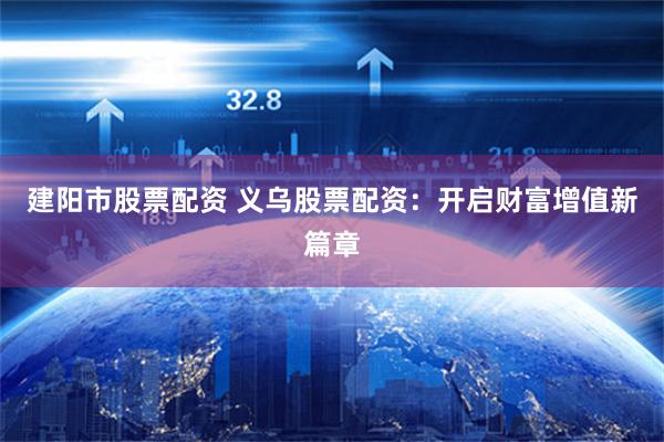 建阳市股票配资 义乌股票配资：开启财富增值新篇章