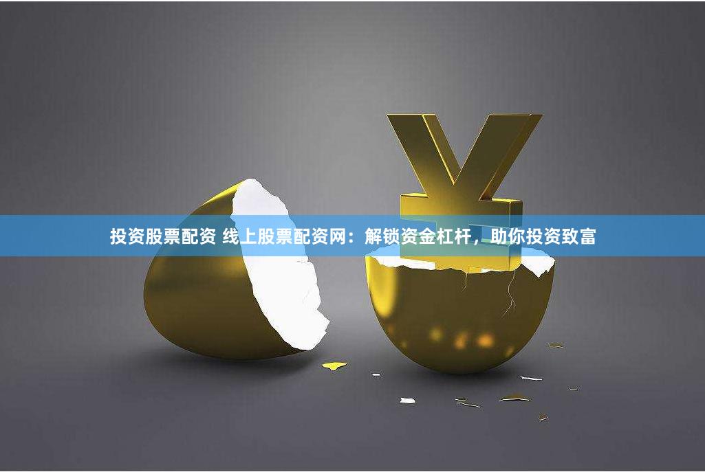 投资股票配资 线上股票配资网：解锁资金杠杆，助你投资致富