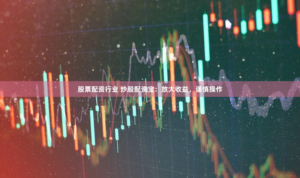股票配资行业 炒股配资宝：放大收益，谨慎操作