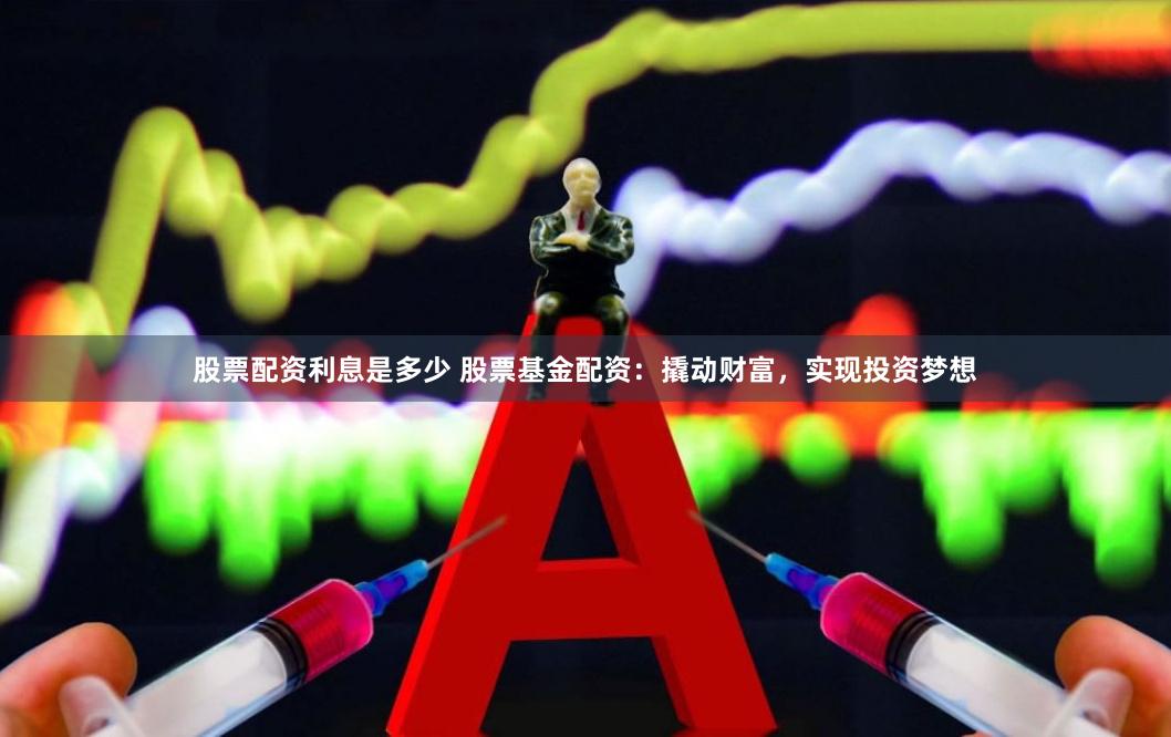 股票配资利息是多少 股票基金配资：撬动财富，实现投资梦想