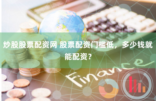 炒股股票配资网 股票配资门槛低，多少钱就能配资？