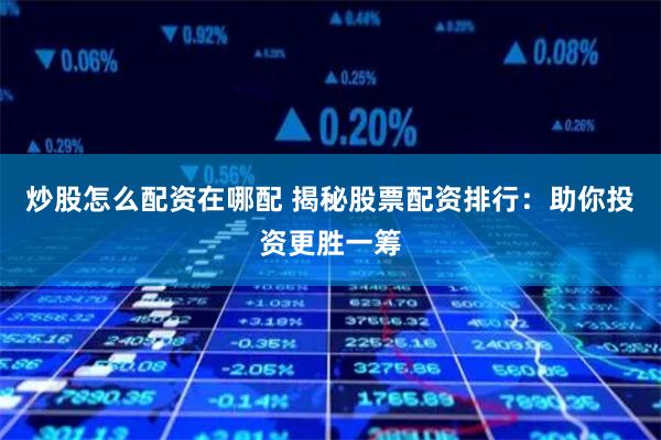炒股怎么配资在哪配 揭秘股票配资排行：助你投资更胜一筹