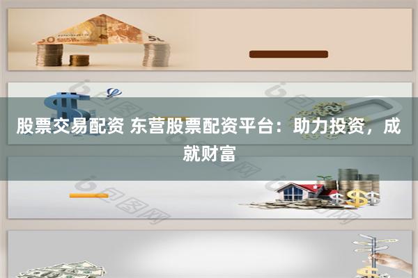 股票交易配资 东营股票配资平台：助力投资，成就财富