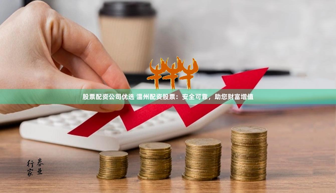股票配资公司优选 温州配资股票：安全可靠，助您财富增值