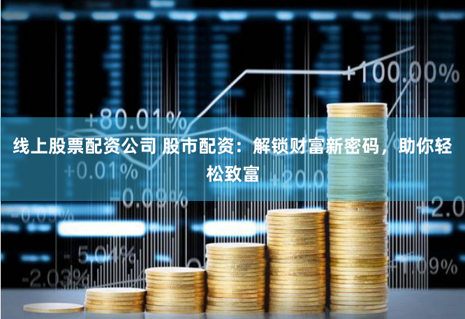 线上股票配资公司 股市配资：解锁财富新密码，助你轻松致富