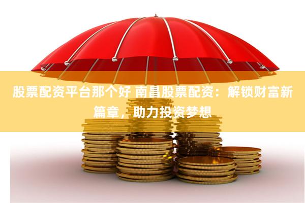 股票配资平台那个好 南昌股票配资：解锁财富新篇章，助力投资梦想