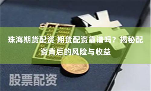 珠海期货配资 期货配资靠谱吗？揭秘配资背后的风险与收益
