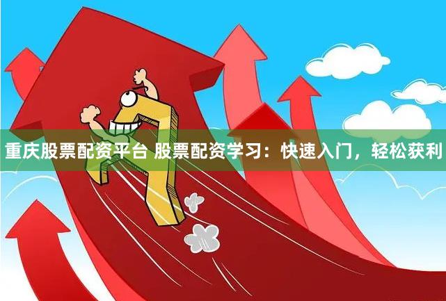 重庆股票配资平台 股票配资学习：快速入门，轻松获利