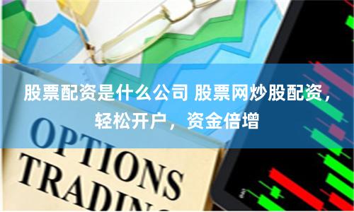 股票配资是什么公司 股票网炒股配资，轻松开户，资金倍增