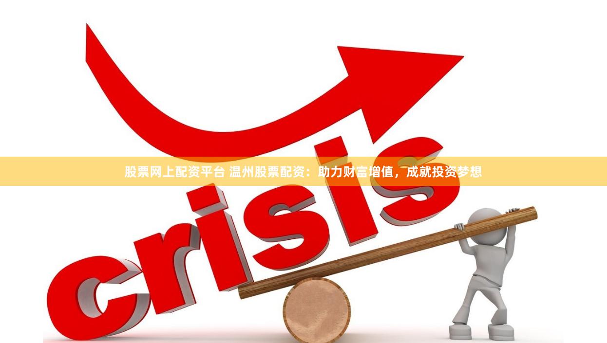 股票网上配资平台 温州股票配资：助力财富增值，成就投资梦想