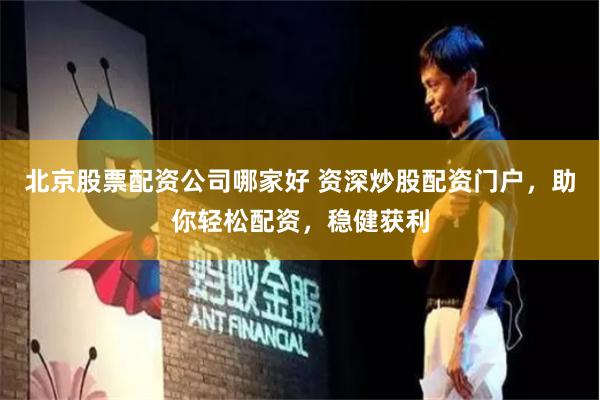北京股票配资公司哪家好 资深炒股配资门户，助你轻松配资，稳健获利