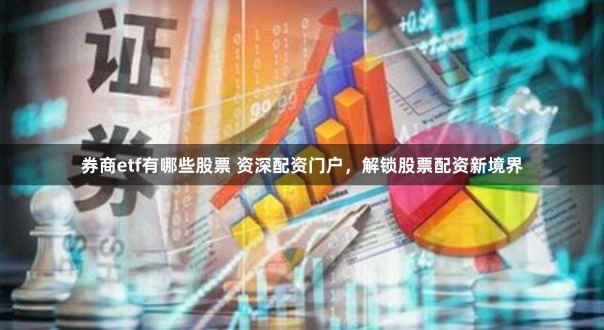 券商etf有哪些股票 资深配资门户，解锁股票配资新境界