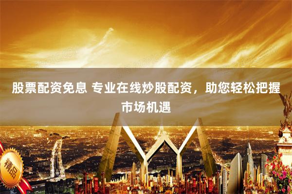 股票配资免息 专业在线炒股配资，助您轻松把握市场机遇